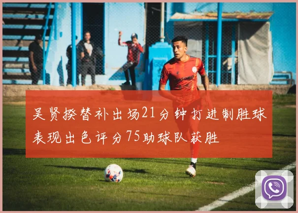 吴贤揆替补出场21分钟打进制胜球表现出色评分75助球队获胜