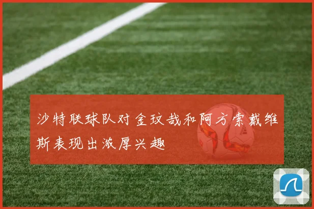 沙特联球队对金玟哉和阿方索戴维斯表现出浓厚兴趣