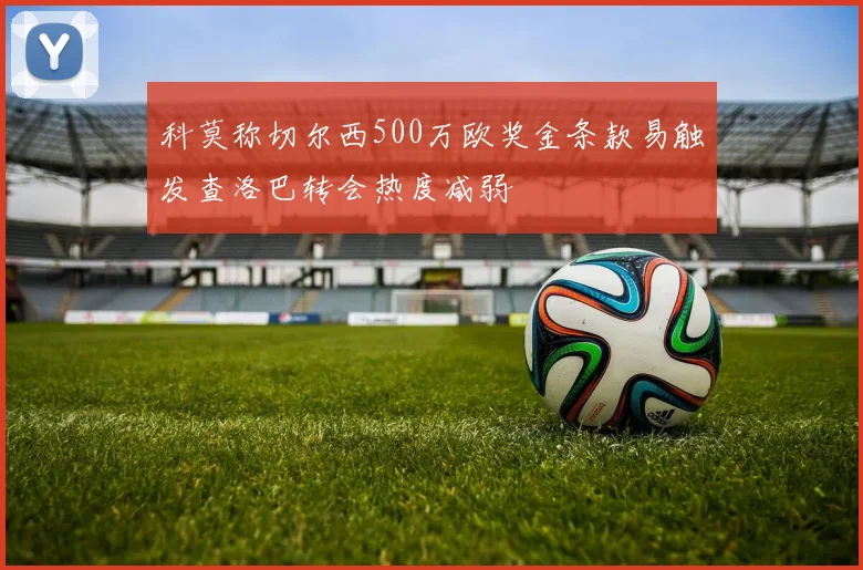 科莫称切尔西500万欧奖金条款易触发查洛巴转会热度减弱