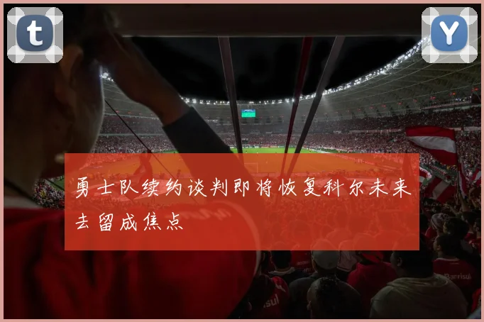 勇士队续约谈判即将恢复科尔未来去留成焦点