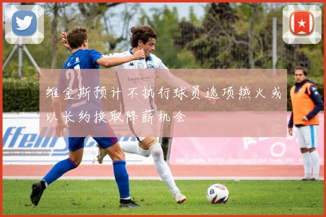 维金斯预计不执行球员选项热火或以长约换取降薪机会