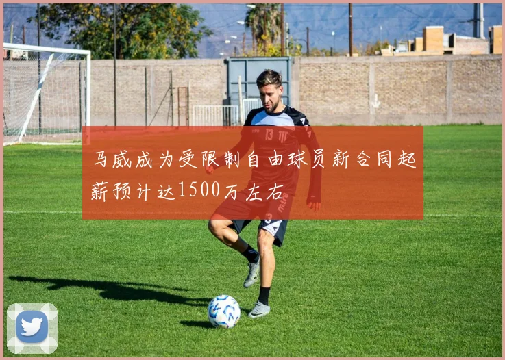 马威成为受限制自由球员新合同起薪预计达1500万左右