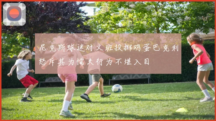 尼克斯球迷对文班投掷鸡蛋巴克利怒斥其为懦夫行为不堪入目
