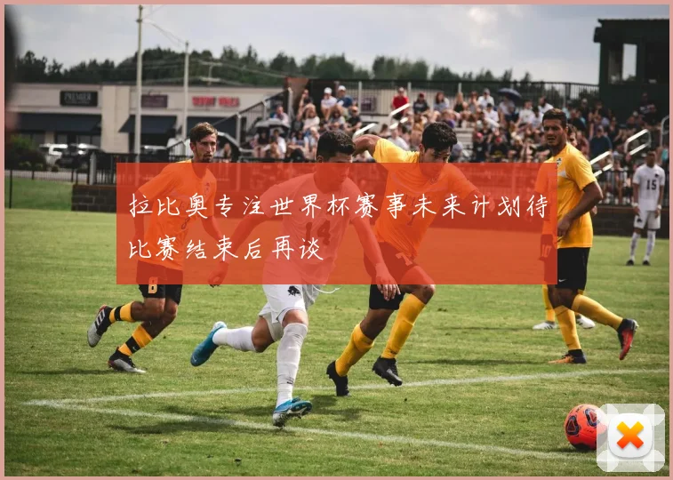拉比奥专注世界杯赛事未来计划待比赛结束后再谈