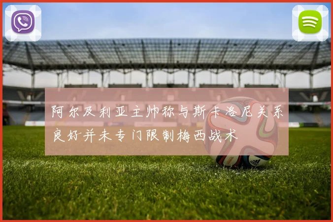 阿尔及利亚主帅称与斯卡洛尼关系良好并未专门限制梅西战术