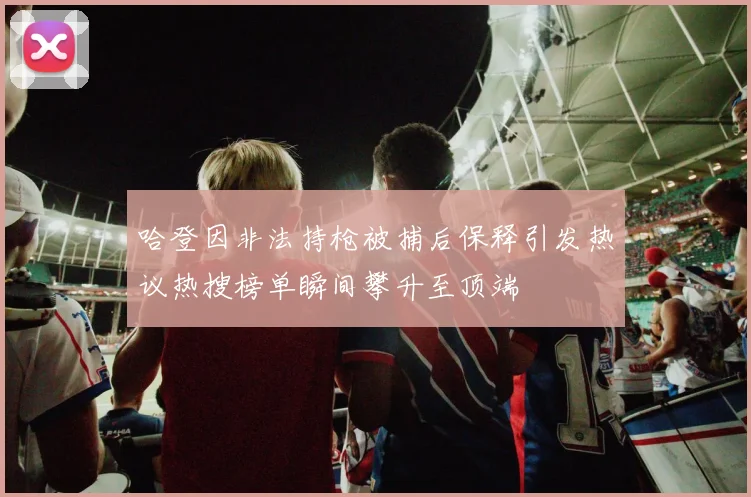 哈登因非法持枪被捕后保释引发热议热搜榜单瞬间攀升至顶端
