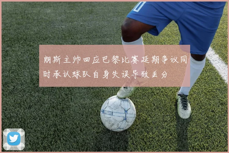 朗斯主帅回应巴黎比赛延期争议同时承认球队自身失误导致丢分