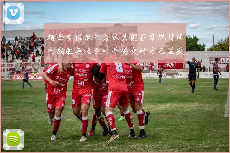 梅西自信扳平后认为能在常规时间内战胜英格兰对手感受对方已显疲态