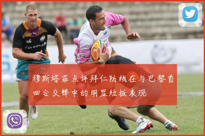 穆斯塔菲点评拜仁防线在与巴黎首回合交锋中的明显短板表现