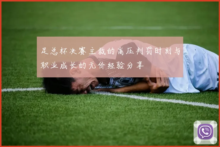 足总杯决赛主裁的高压判罚时刻与职业成长的无价经验分享