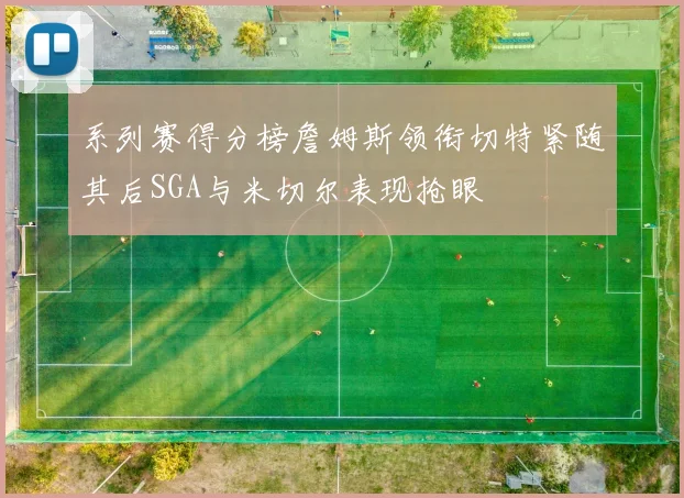 系列赛得分榜詹姆斯领衔切特紧随其后SGA与米切尔表现抢眼