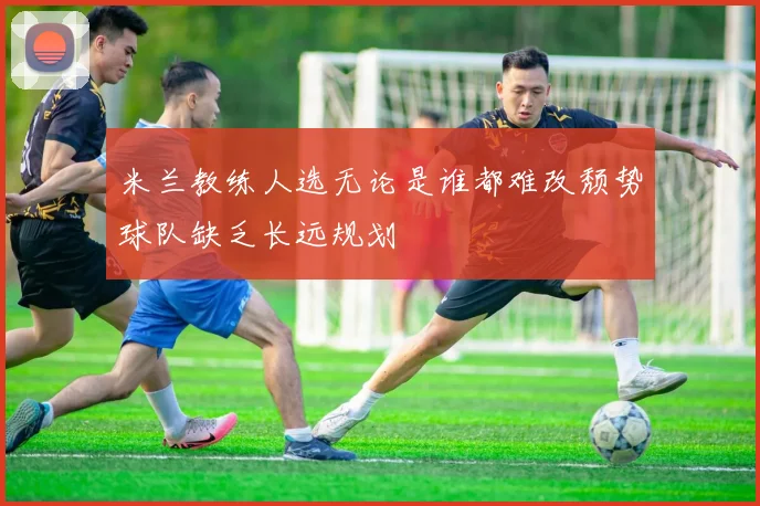 米兰教练人选无论是谁都难改颓势球队缺乏长远规划