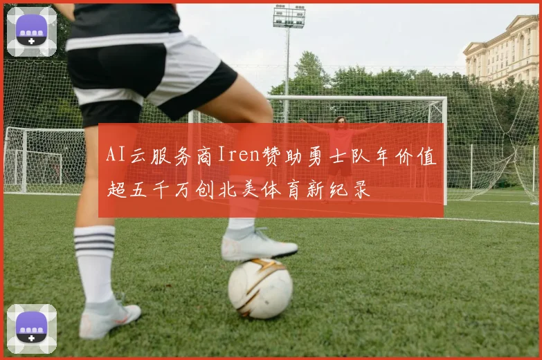 AI云服务商Iren赞助勇士队年价值超五千万创北美体育新纪录