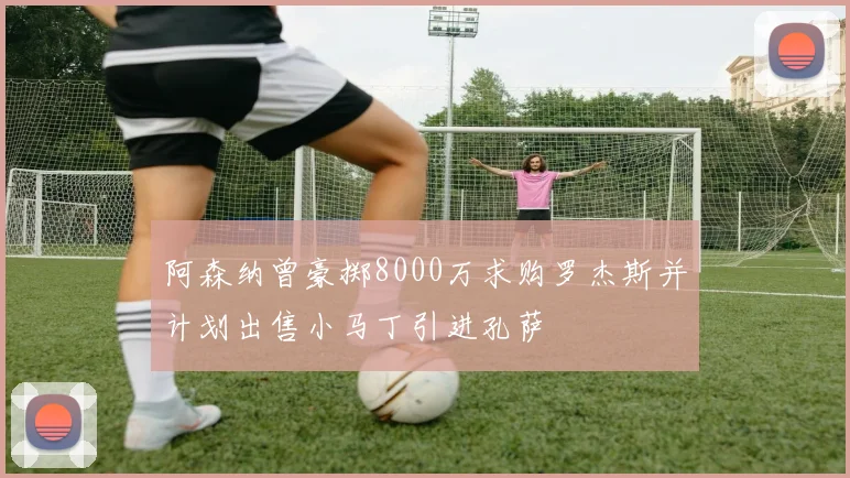 阿森纳曾豪掷8000万求购罗杰斯并计划出售小马丁引进孔萨