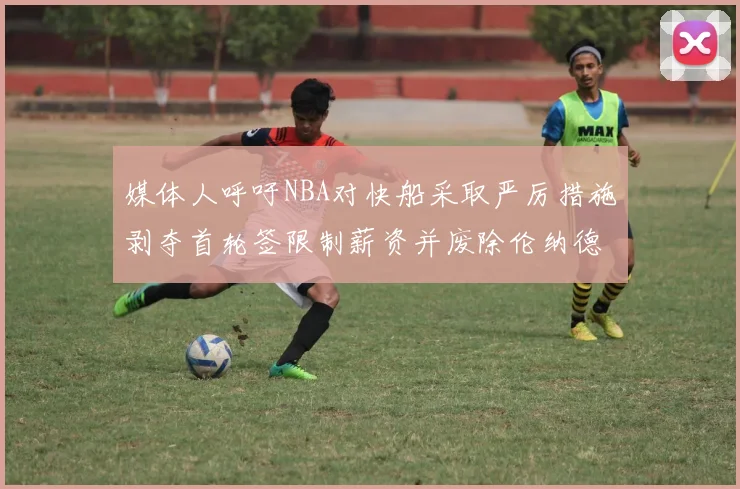 媒体人呼吁NBA对快船采取严厉措施剥夺首轮签限制薪资并废除伦纳德合同
