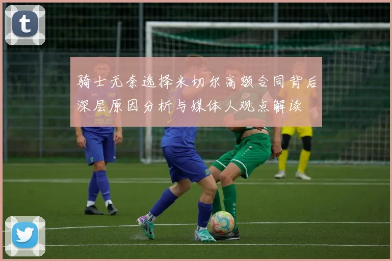 骑士无奈选择米切尔高额合同背后深层原因分析与媒体人观点解读