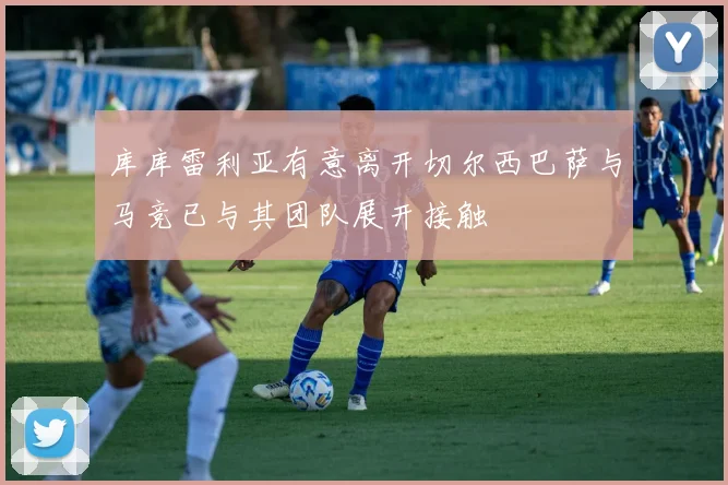 库库雷利亚有意离开切尔西巴萨与马竞已与其团队展开接触
