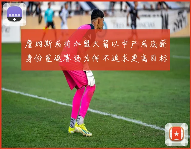 詹姆斯或将加盟火箭以中产或底薪身份重返赛场为何不追求更高目标