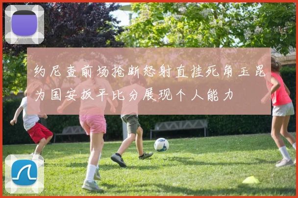 约尼查前场抢断怒射直挂死角玉昆为国安扳平比分展现个人能力