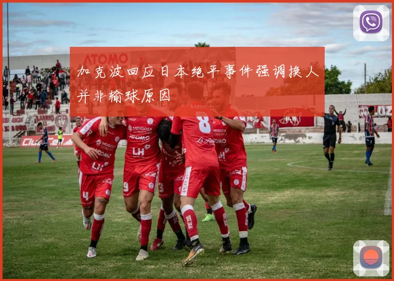 加克波回应日本绝平事件强调换人并非输球原因