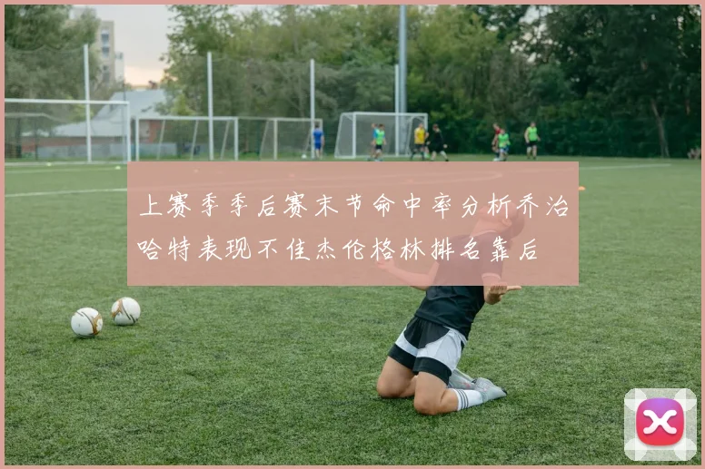 上赛季季后赛末节命中率分析乔治哈特表现不佳杰伦格林排名靠后