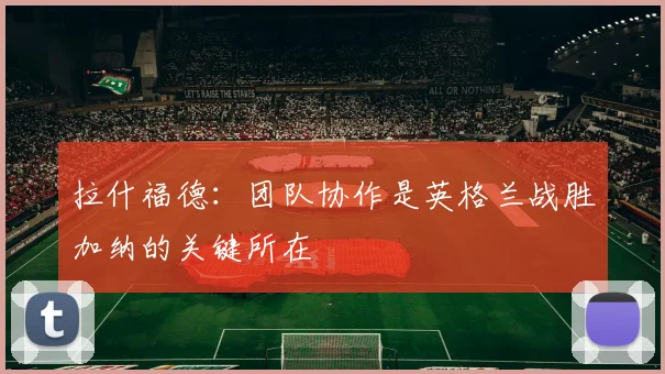 拉什福德：团队协作是英格兰战胜加纳的关键所在