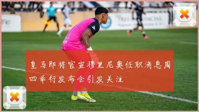 皇马即将官宣穆里尼奥任职消息周四举行发布会引发关注