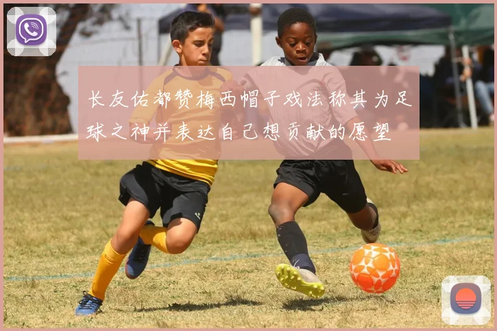 长友佑都赞梅西帽子戏法称其为足球之神并表达自己想贡献的愿望