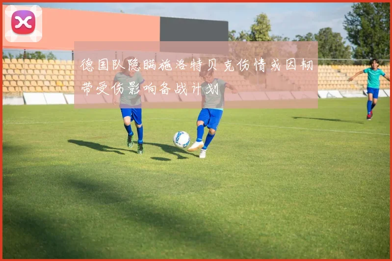 德国队隐瞒施洛特贝克伤情或因韧带受伤影响备战计划