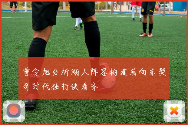 曾令旭分析湖人阵容构建或向东契奇时代独行侠看齐