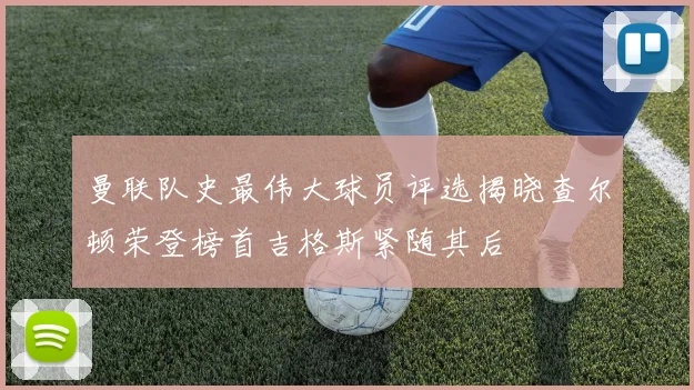 曼联队史最伟大球员评选揭晓查尔顿荣登榜首吉格斯紧随其后