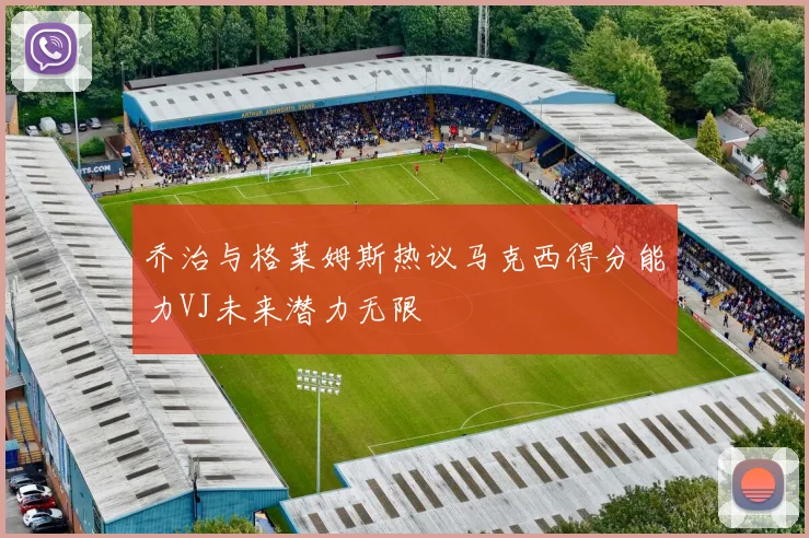 乔治与格莱姆斯热议马克西得分能力VJ未来潜力无限