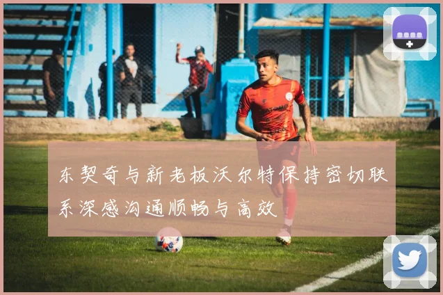 东契奇与新老板沃尔特保持密切联系深感沟通顺畅与高效