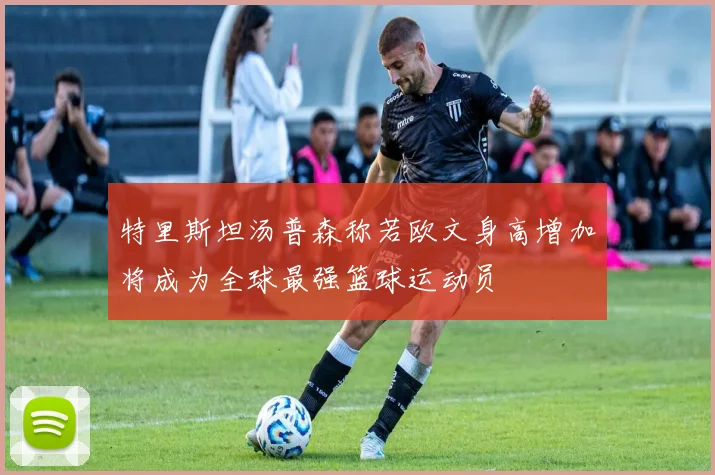 特里斯坦汤普森称若欧文身高增加将成为全球最强篮球运动员