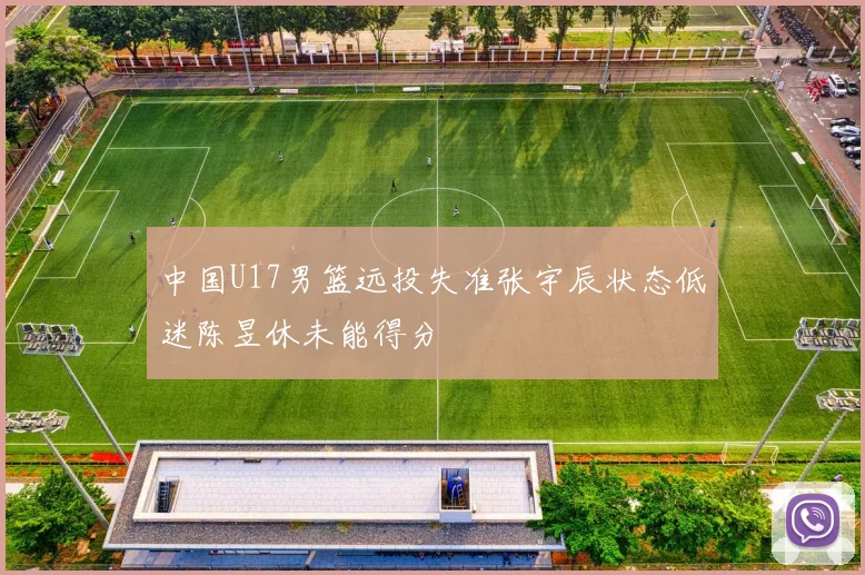 中国U17男篮远投失准张宇辰状态低迷陈昱休未能得分