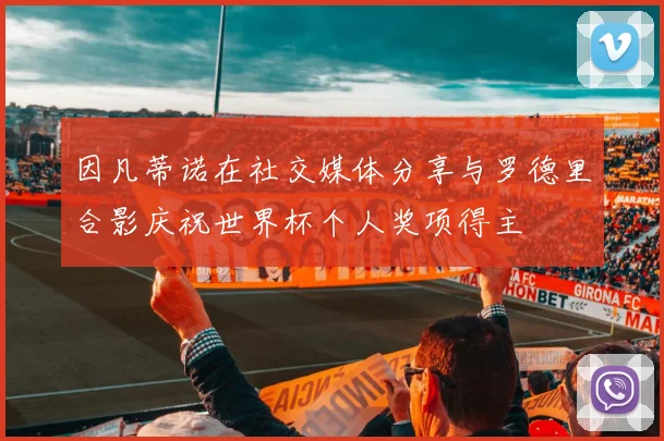 因凡蒂诺在社交媒体分享与罗德里合影庆祝世界杯个人奖项得主