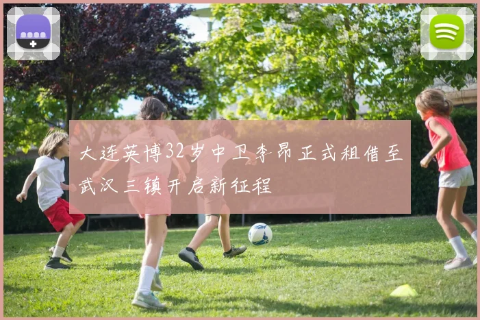 大连英博32岁中卫李昂正式租借至武汉三镇开启新征程