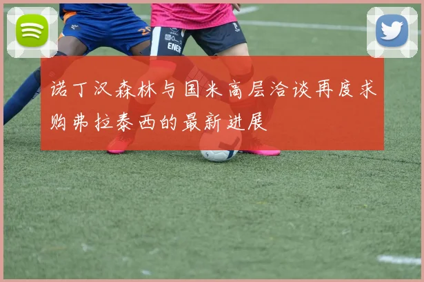 诺丁汉森林与国米高层洽谈再度求购弗拉泰西的最新进展